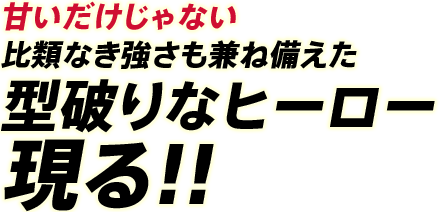 甘いだけじゃない　比類なき強さも兼ね備えた型破りなヒーロー現る!!