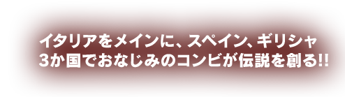 イタリアをメインに、スペイン、ギリシャ3か国でおなじみのコンビが伝説を創る!!