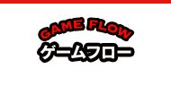 GAME FLOW ゲームフロー