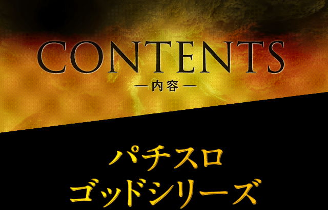 CONTENTS-内容- パチスロゴッドシリーズ