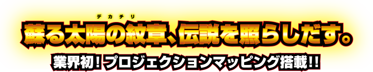 蘇る太陽の紋章(デカチリ)、伝説を照らしだす。業界初！プロジェクションマッピング搭載！！