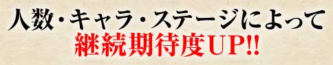 人数・キャラ・ステージによって継続期待度UP!!