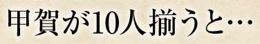 甲賀が10人揃うと・・・