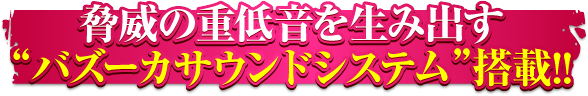 脅威の重低音を生み出す“バズーカサウンドシステム”搭載!!