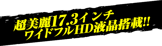 超美麗17.3インチ ワイドフルHD液晶搭載!!