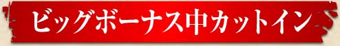ビッグボーナス中カットイン