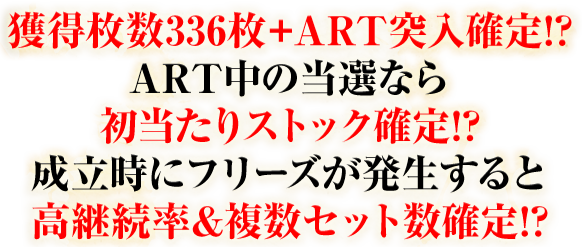 獲得枚数336枚+ART突入確定!?ART中の当選なら初当たりストック確定!?成立時にフリーズが発生すると高継続率＆複数セット数確定!?