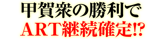 甲賀衆の勝利でART継続確定!?