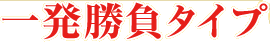 一発勝負タイプ