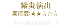 紫炎演出　期待度：★2　チャンス役以外なら…!?