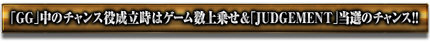 「GG」中のチャンス役成立時はゲーム数上乗せ＆「JUDGEMENT」当選のチャンス!!