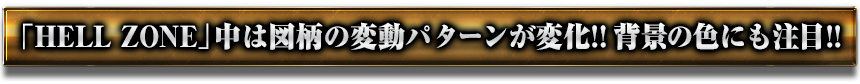 「HELL ZONE」中は図柄の変動パターンが変化!!　背景の色にも注目!!