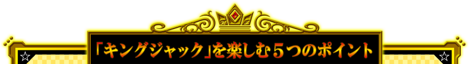 「キングジャック」を楽しむ5つのポイント