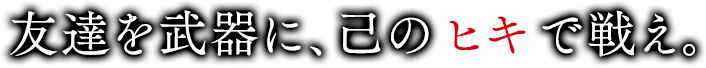 友達を武器に、己のヒキで戦え