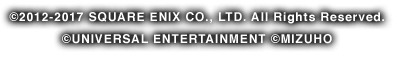 ©2012-2017 SQUARE ENIX CO., LTD. All Rights Reserved. ©UNIVERSAL ENTERTAINMENT ©MIZUHO