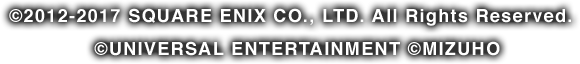&copy;2012-2017 SQUARE ENIX CO., LTD. All Rights Reserved. &copy;UNIVERSAL ENTERTAINMENT &copy;MIZUHO
