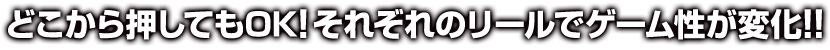 どこから押してもOK! それぞれのリールでゲーム性が変化!!