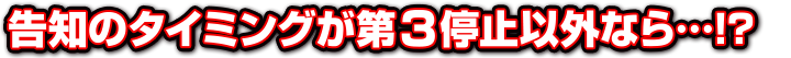 告知のタイミングが第3停止以外なら…!？