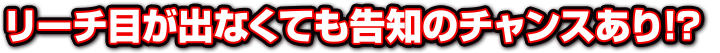 リーチ目が出なくても告知のチャンスあり!？
