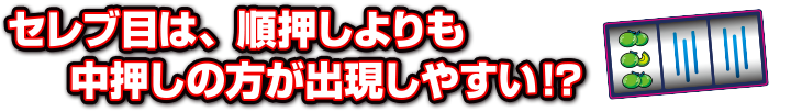 セレブ目は、順押しよりも中押しの方が出現しやすい…!？
