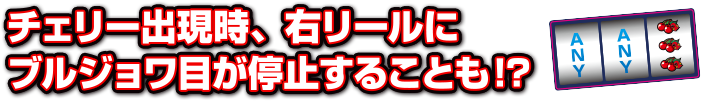 チェリー出現時、右リールにブルジョア目が停止することも!？